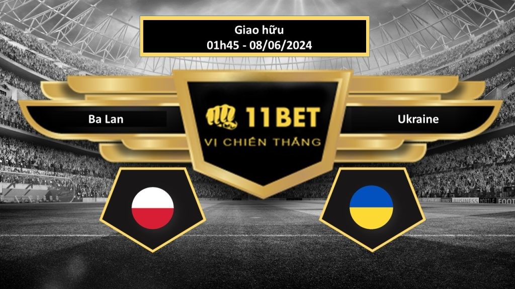 11BET Tip bóng đá Ba Lan vs Ukraine, hôm nay 08/06/2024