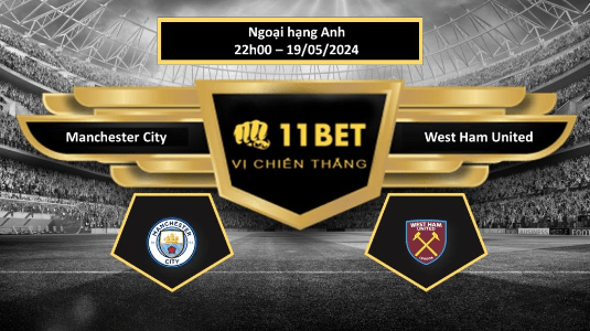 11BET Tip bóng đá Manchester City vs West Ham United, hôm nay 19/05/2024